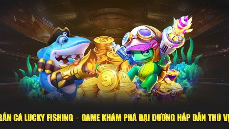 Giới thiệu về Bắn Cá Lucky Fishing đổi thưởng